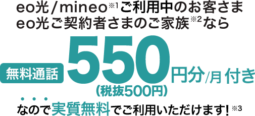 eo光/mineo※1ご利用中のお客さまeo光ご契約者さまのご家族※2なら無料通話550円(税抜500円)分/月付きなので実質無料でご利用いただけます!※3