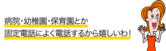 病院・幼稚園・保育園とか固定電話によく電話するから嬉しいわ！